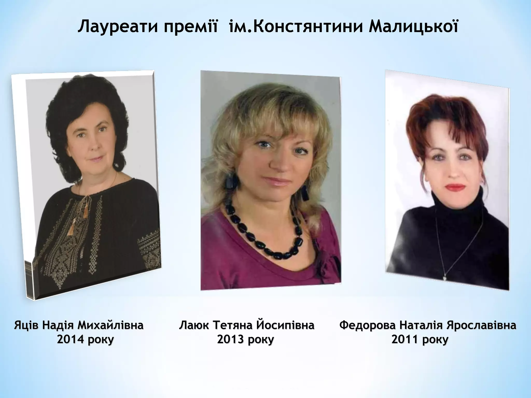   Лауреати премії ім.Констянтини Малицької 
Яців Надія Михайлівна Лаюк Тетяна Йосипівна Федорова Наталія ЯрославівнаЯців Надія Михайлівна Лаюк Тетяна Йосипівна Федорова Наталія Ярославівна
2014 року 2013 року 2011 року2014 року 2013 року 2011 року
 