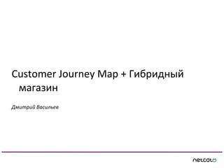 Customer Journey Map + Гибридный
магазин
Дмитрий Васильев
 