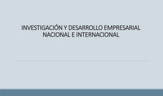 INVESTIGACIÓN Y DESARROLLO EMPRESARIAL
NACIONAL E INTERNACIONAL
 