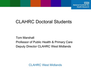 02/12/2015 CLAHRC West Midlands
CLAHRC Doctoral Students
Tom Marshall
Professor of Public Health & Primary Care
Deputy Director CLAHRC West Midlands
 