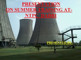 PRESENTATION
ON SUMMER TRAINING AT-
NTPC DADRI
PRESENTED BY:
 