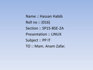 Name :: Hassan Habib
Roll no :: (016)
Section :: SP15-BSE-2A
Presentation :: LINUX
Subject :: PP IT
TO :: Mam. Anam Zafar.
 