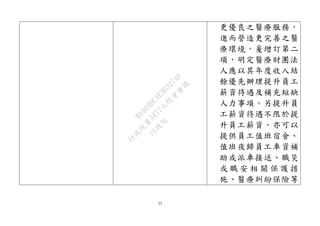 33
更優良之醫療服務，
進而營造更完善之醫
療環境，爰增訂第二
項，明定醫療財團法
人應以其年度收入結
餘優先辦理提升員工
薪資待遇及補充短缺
人力事項。另提升員
工薪資待遇不限於提
升員工薪資，亦可以
提供員工值班宿舍、
值班夜歸員工車資補
助或派車接送、職災
或 職 安 相 關 保 護 措
施、醫療糾紛保險等
行
政
院
行
政
院
第
3477次
院
會
會
議
B1009DCAE3D327AD
 