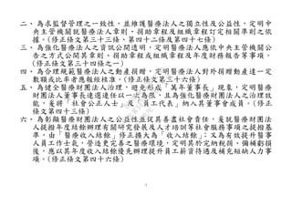 7
二、 為求監督管理之一致性，並維護醫療法人之獨立性及公益性，定明中
央主管機關就醫療法人章則、捐助章程及組織章程訂定相關準則之依
據。(修正條文第三十三條、第四十二條及第四十七條)
三、 為強化醫療法人之資訊公開透明，定明醫療法人應依中央主管機關公
告之方式公開其章則、捐助章程或組織章程及年度財務報告等事項。
(修正條文第三十四條之一)
四、 為合理規範醫療法人之動產捐贈，定明醫療法人對外捐贈動產達一定
數額或比率者應報經核准。(修正條文第三十六條)
五、 為健全醫療財團法人治理，避免形成「萬年董事長」現象，定明醫療
財團法人董事長連選連任以一次為限，且為強化醫療財團法人之治理效
能，爰將「社會公正人士」及「員工代表」納入其董事會成員。(修正
條文第四十三條)
六、 為彰顯醫療財團法人之公益性並促其善盡社會責任，爰就醫療財團法
人提撥年度結餘辦理有關研究發展及人才培訓等社會服務事項之提撥基
準，由「醫療收入結餘」修正擴大為「收入結餘」；又為有效提升醫事
人員工作士氣，營造更完善之醫療環境，定明其於完納稅捐、彌補虧損
後，應以其年度收入結餘優先辦理提升員工薪資待遇及補充短缺人力事
項。(修正條文第四十六條)
行
政
院
行
政
院
第
3477次
院
會
會
議
B1009DCAE3D327AD
 