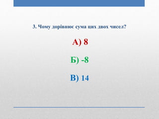 3. Чому дорівнює сума цих двох чисел?
А) 8
Б) -8
В) 14
 