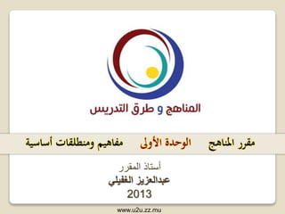 ‫المقرر‬ ‫أستاذ‬
‫عبدالعزيز‬‫الغفيلي‬
2013
‫املناهج‬ ‫مقرر‬‫األوىل‬ ‫الوحدة‬‫أساسية‬ ‫ومنطلقات‬ ‫مفاهيم‬
www.u2u.zz.mu
 