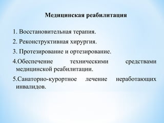 1. Восстановительная терапия.
2. Реконструктивная хирургия.
3. Протезирование и ортезирование.
4.Обеспечение техническими средствами
медицинской реабилитации.
5.Санаторно-курортное лечение неработающих
инвалидов.
Медицинская реабилитация
 