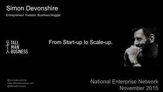 @simondevonshire
www.tallmanbusiness.com
@tallmanbusiness
From Start-up to Scale-up.
National Enterprise Network
November 2015
Simon Devonshire
Entrepreneur. Investor. Business blogger.
 