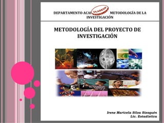 DEPARTAMENTO ACADÉMICO DE METODOLOGÍA DE LA 
INVESTIGACIÓN
Irene Maricela Silva Siesquén
Lic. Estadística
METODOLOGÍA DEL PROYECTO DE 
INVESTIGACIÓN
 
