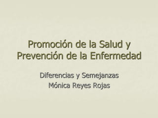 Promoción de la Salud y
Prevención de la Enfermedad
Diferencias y Semejanzas
Mónica Reyes Rojas
 