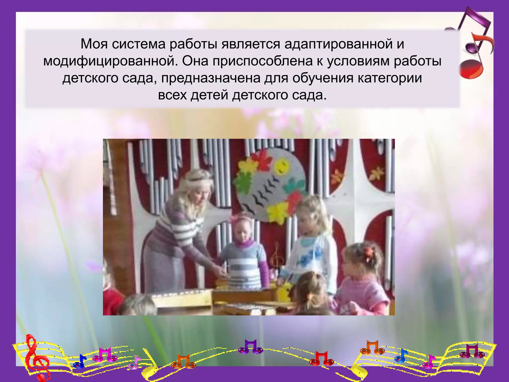 Моя система работы является адаптированной и
модифицированной. Она приспособлена к условиям работы
детского сада, предназначена для обучения категории
всех детей детского сада.
 