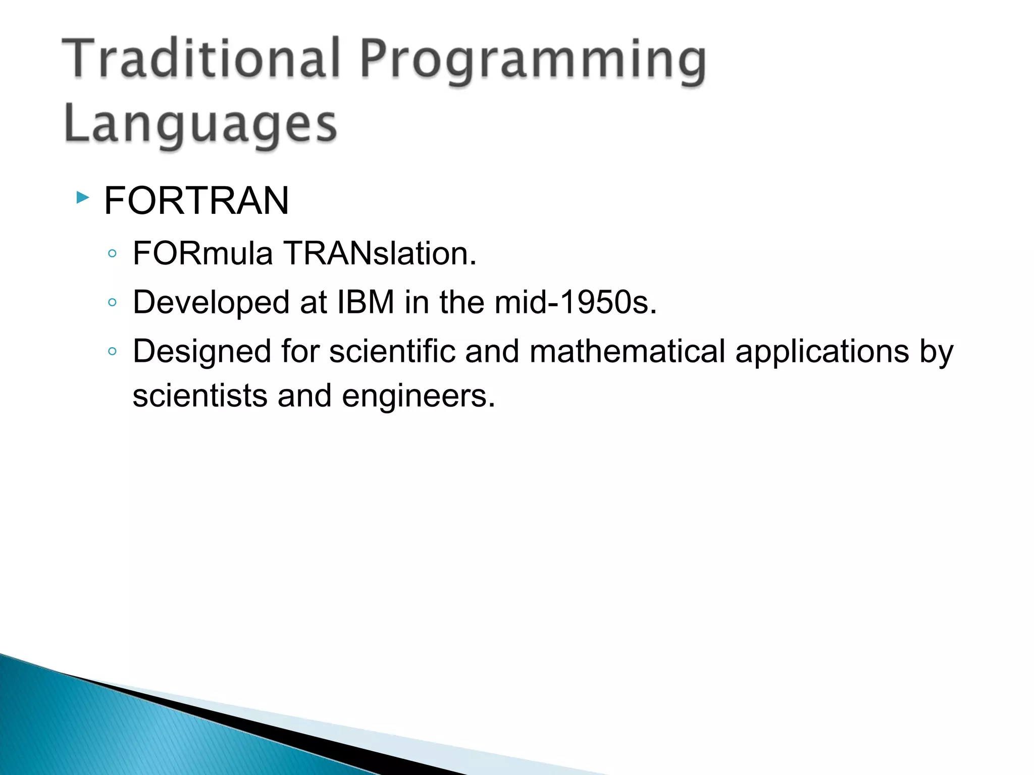 FORTRAN
◦ FORmula TRANslation.
◦ Developed at IBM in the mid-1950s.
◦ Designed for scientific and mathematical applications by
scientists and engineers.
 