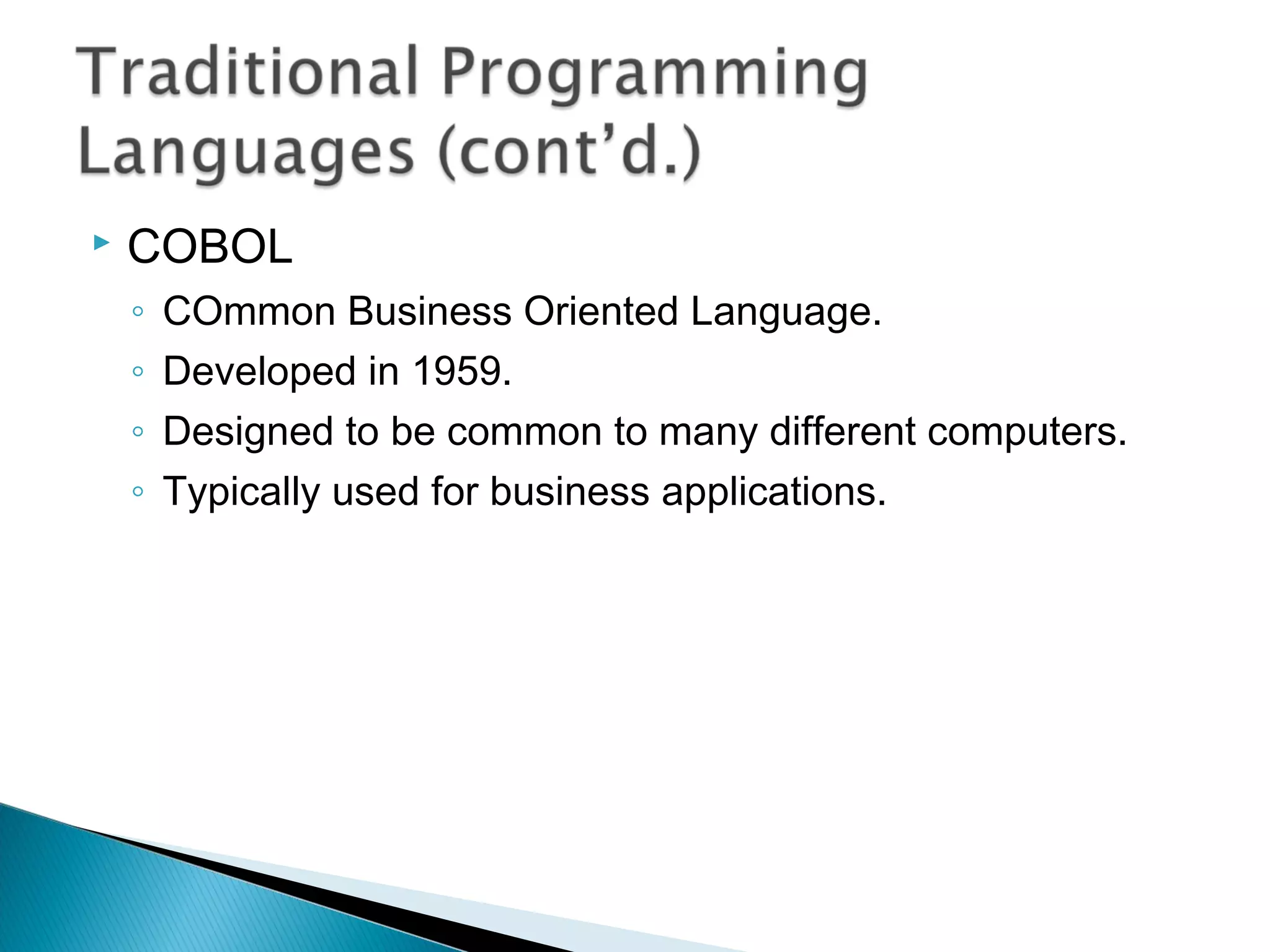  COBOL
◦ COmmon Business Oriented Language.
◦ Developed in 1959.
◦ Designed to be common to many different computers.
◦ Typically used for business applications.
 