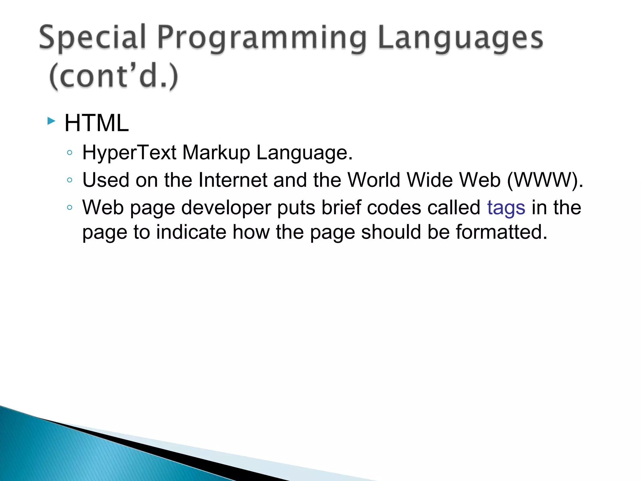  HTML
◦ HyperText Markup Language.
◦ Used on the Internet and the World Wide Web (WWW).
◦ Web page developer puts brief codes called tags in the
page to indicate how the page should be formatted.
 