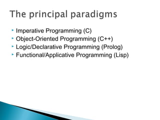  Imperative Programming (C)
 Object-Oriented Programming (C++)
 Logic/Declarative Programming (Prolog)
 Functional/Applicative Programming (Lisp)
 