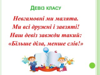 ДЕВІЗ КЛАСУ
Невгамовні ми малята.
Ми всі дружні і завзяті!
Наш девіз завжди такий:
«Більше діла, менше слів!»
 