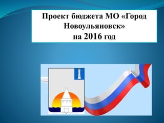 Проект бюджета МО «Город
Новоульяновск»
на 2016 год
 