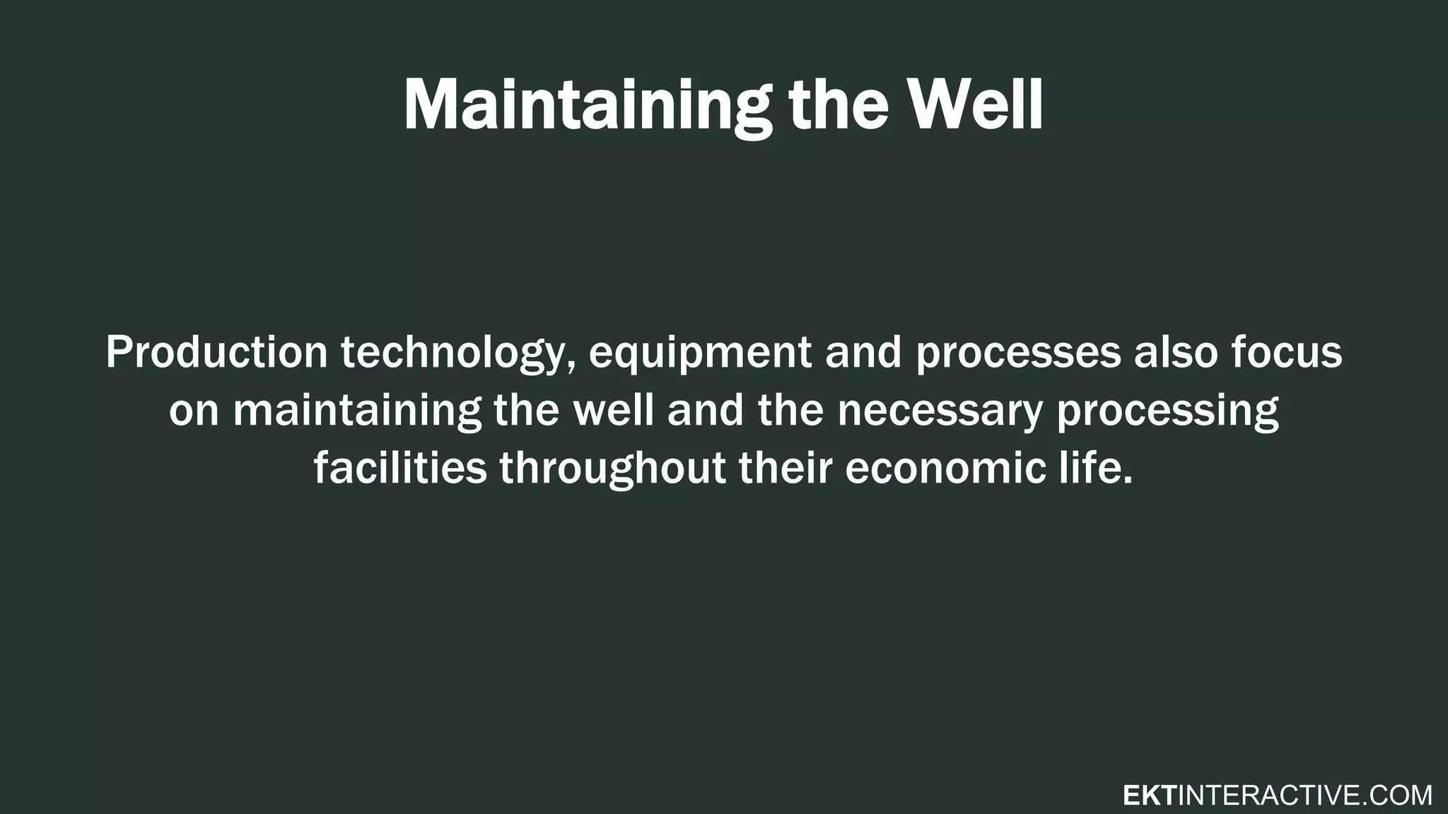 EKTINTERACTIVE.COM
Maintaining the Well
Production technology, equipment and processes also focus
on maintaining the well and the necessary processing
facilities throughout their economic life.
 