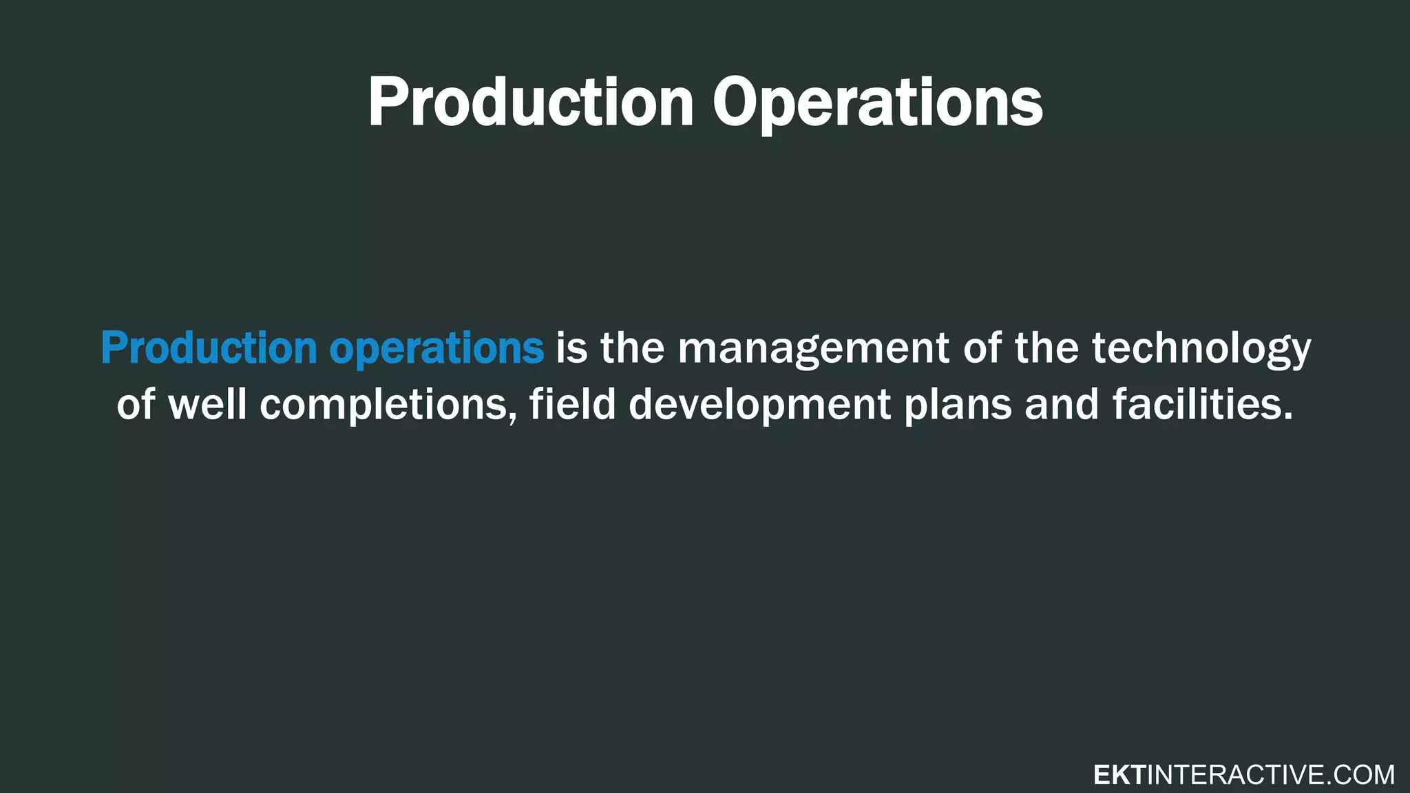 EKTINTERACTIVE.COM
Production Operations
Production operations is the management of the technology
of well completions, field development plans and facilities.
 