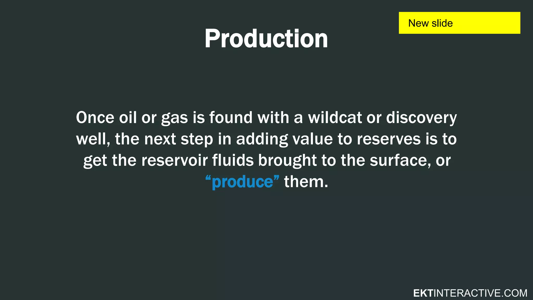 EKTINTERACTIVE.COM
Production
Once oil or gas is found with a wildcat or discovery
well, the next step in adding value to reserves is to
get the reservoir fluids brought to the surface, or
“produce” them.
 