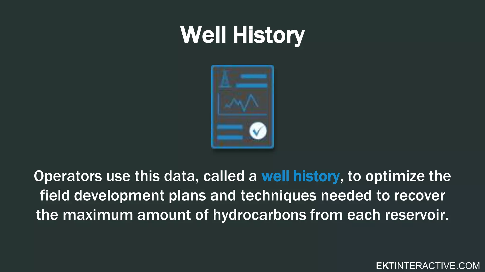 EKTINTERACTIVE.COM
Well History
Operators use this data, called a well history, to optimize the
field development plans and techniques needed to recover
the maximum amount of hydrocarbons from each reservoir.
 