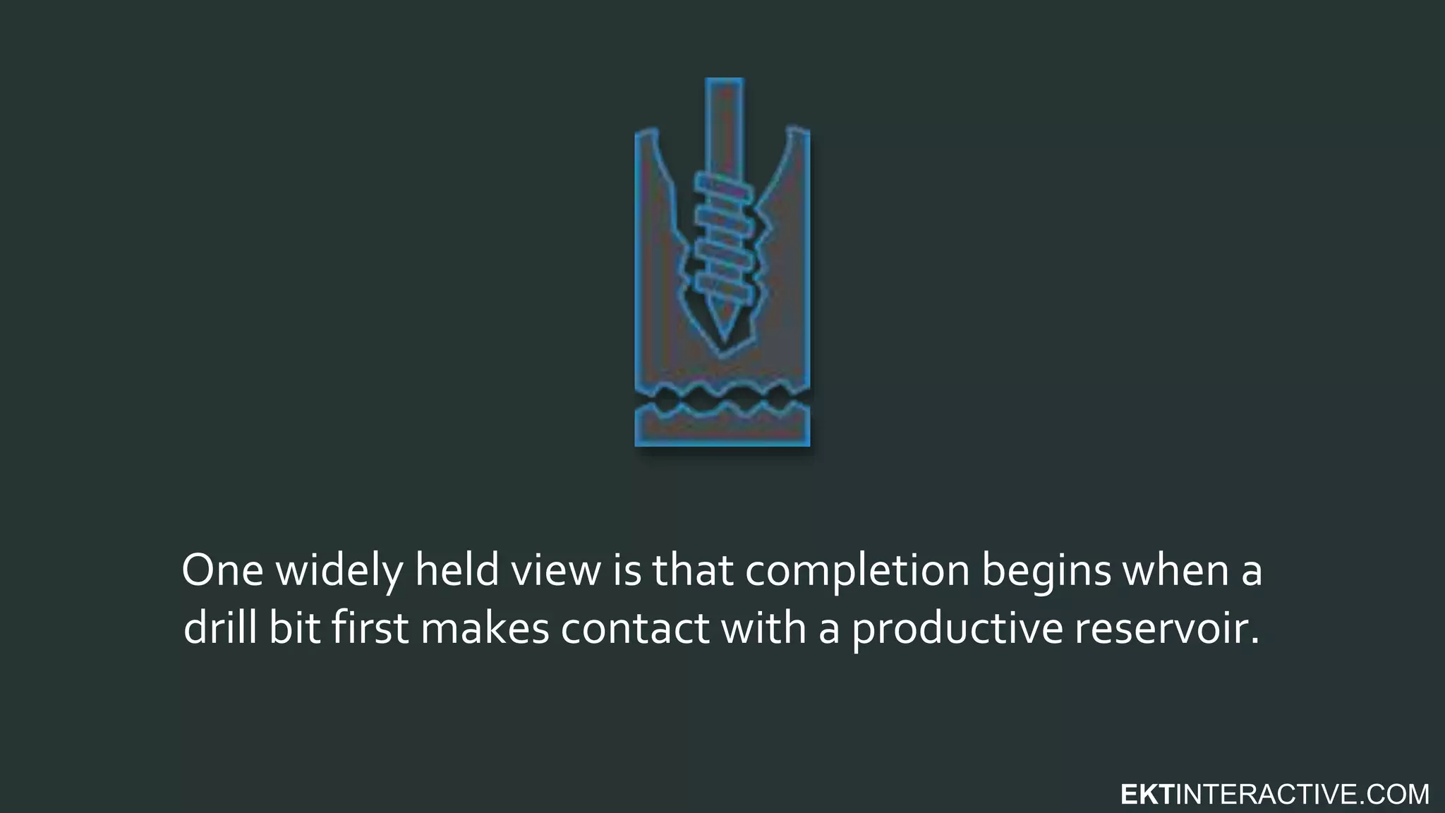 EKTINTERACTIVE.COM
One widely held view is that completion begins when a
drill bit first makes contact with a productive reservoir.
 