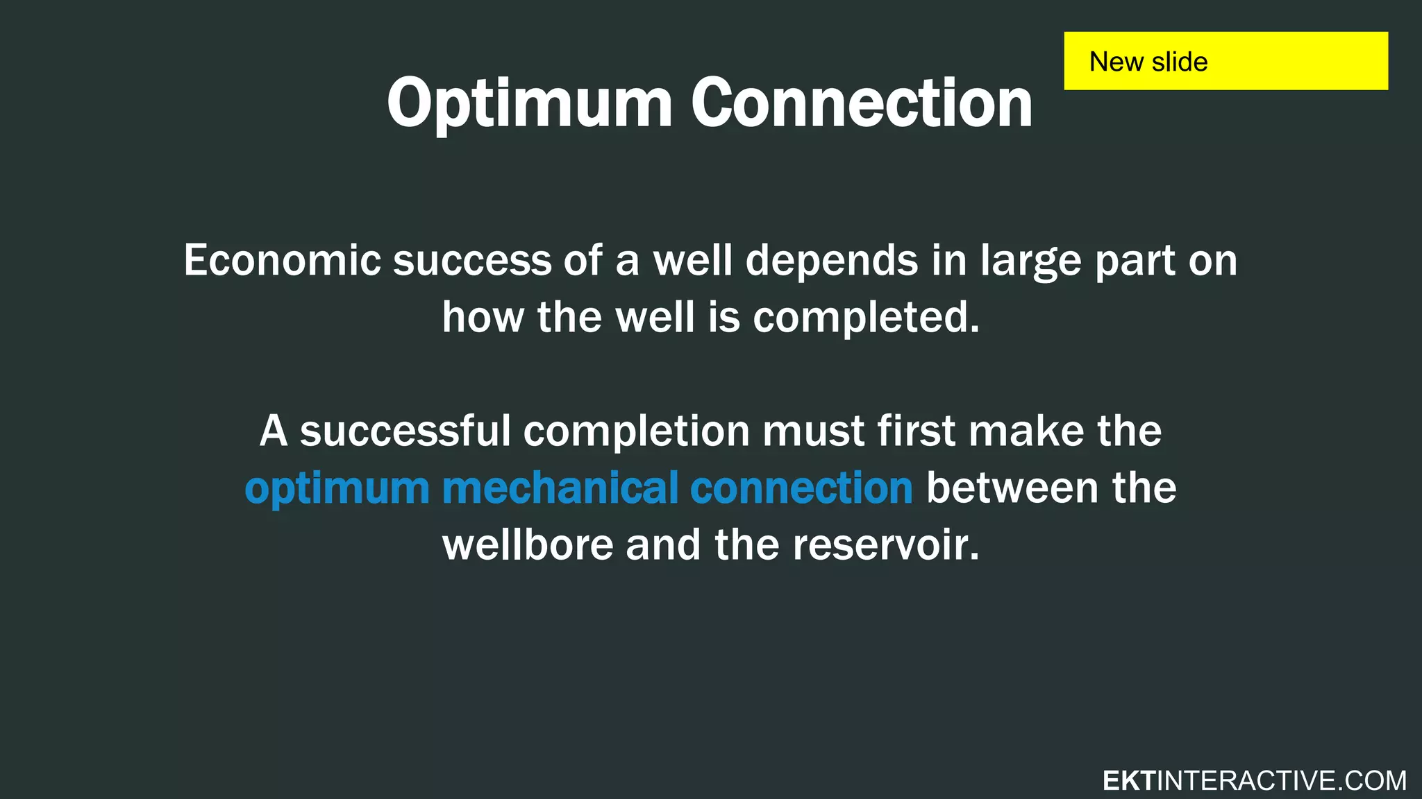 EKTINTERACTIVE.COM
Optimum Connection
Economic success of a well depends in large part on
how the well is completed.
A successful completion must first make the
optimum mechanical connection between the
wellbore and the reservoir.
 