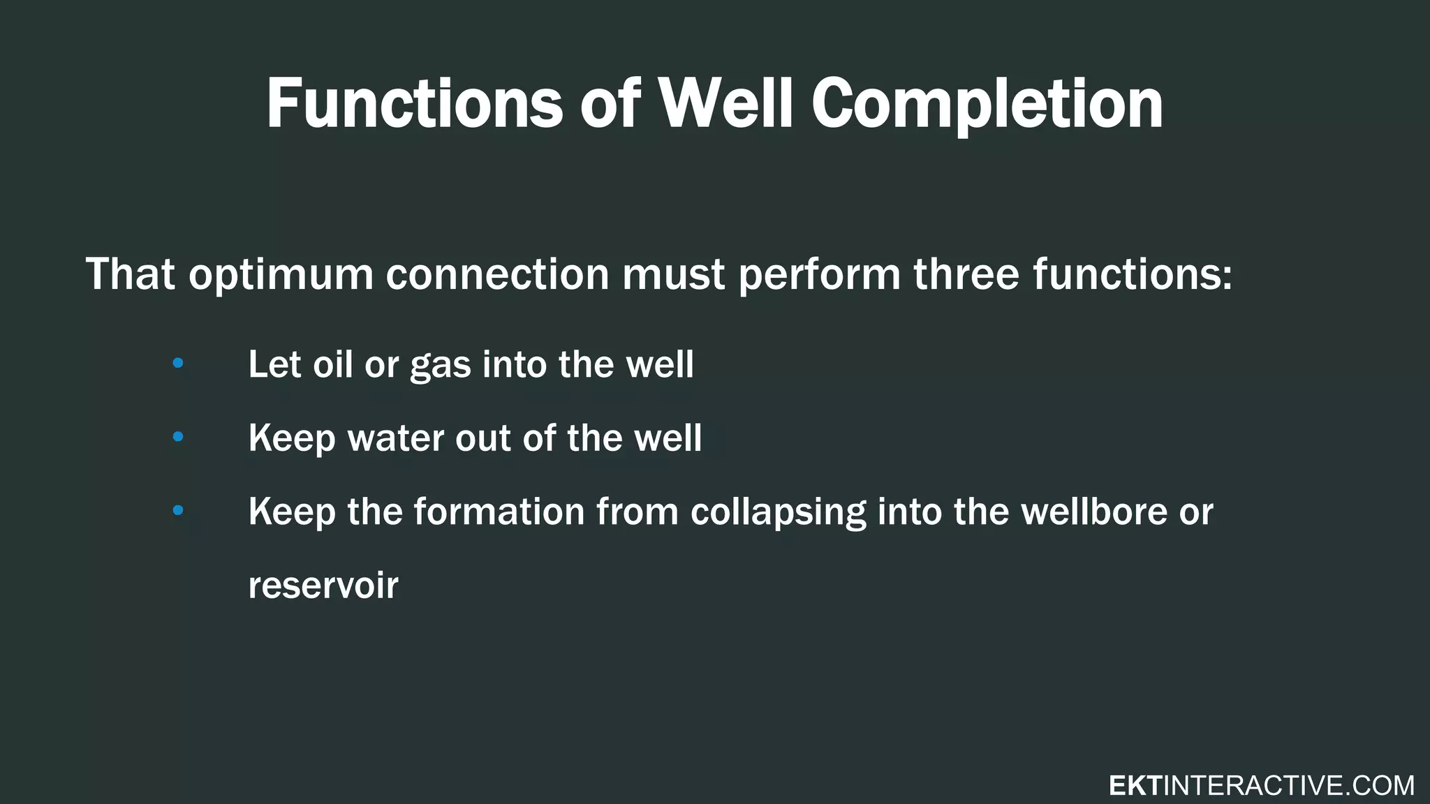 EKTINTERACTIVE.COM
Functions of Well Completion
That optimum connection must perform three functions:
• Let oil or gas into the well
• Keep water out of the well
• Keep the formation from collapsing into the wellbore or
reservoir
 
