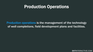 EKTINTERACTIVE.COM
Production Operations
Production operations is the management of the technology
of well completions, field development plans and facilities.
 