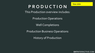 EKTINTERACTIVE.COM
This Production overview includes:
Production Operations
Well Completions
Production Business Operations
History of Production
P R O D U C T I O N
 