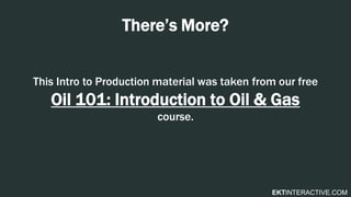 EKTINTERACTIVE.COM
There’s More?
This Intro to Production material was taken from our free
Oil 101: Introduction to Oil & Gas
course.
 