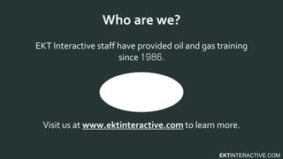 EKTINTERACTIVE.COM
EKT Interactive staff have provided oil and gas training
since 1986.
Visit us at www.ektinteractive.com to learn more.
Who are we?
 