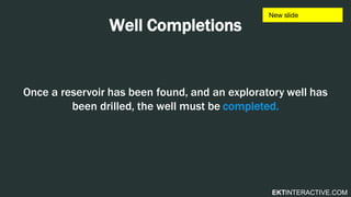 EKTINTERACTIVE.COM
Well Completions
Once a reservoir has been found, and an exploratory well has
been drilled, the well must be completed.
 