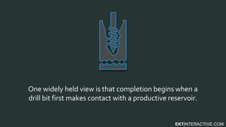 EKTINTERACTIVE.COM
One widely held view is that completion begins when a
drill bit first makes contact with a productive reservoir.
 