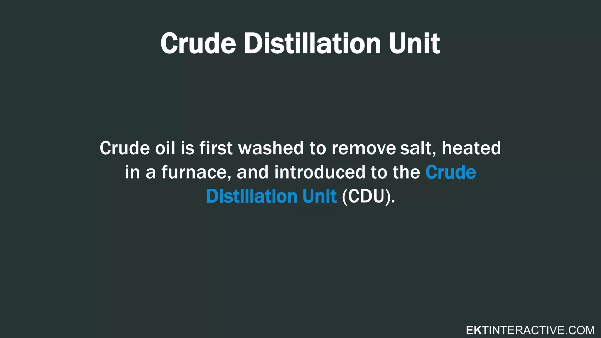 EKTINTERACTIVE.COM
Crude Distillation Unit
Crude oil is first washed to remove salt, heated
in a furnace, and introduced to the Crude
Distillation Unit (CDU).
 