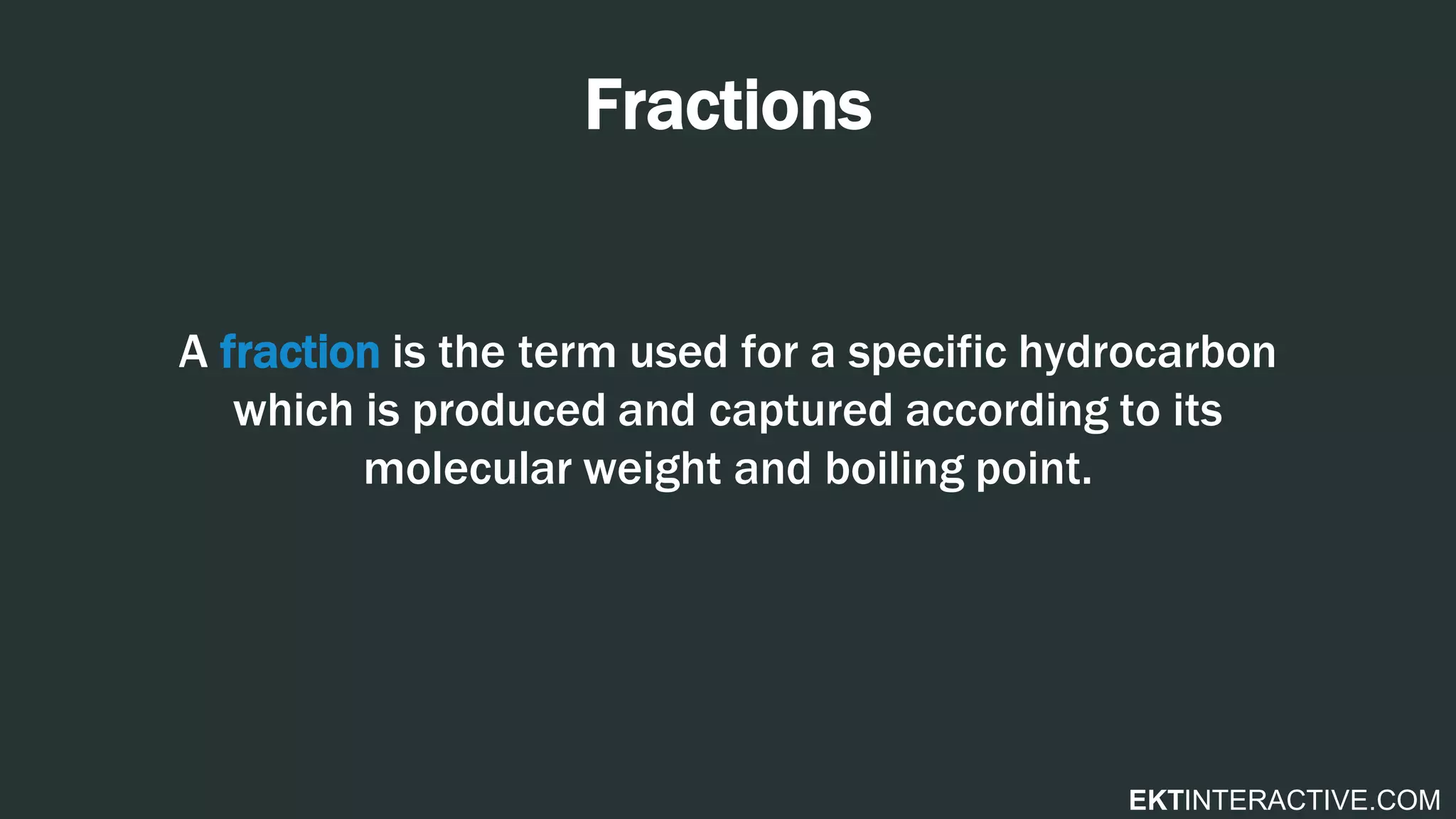 EKTINTERACTIVE.COM
Fractions
A fraction is the term used for a specific hydrocarbon
which is produced and captured according to its
molecular weight and boiling point.
 