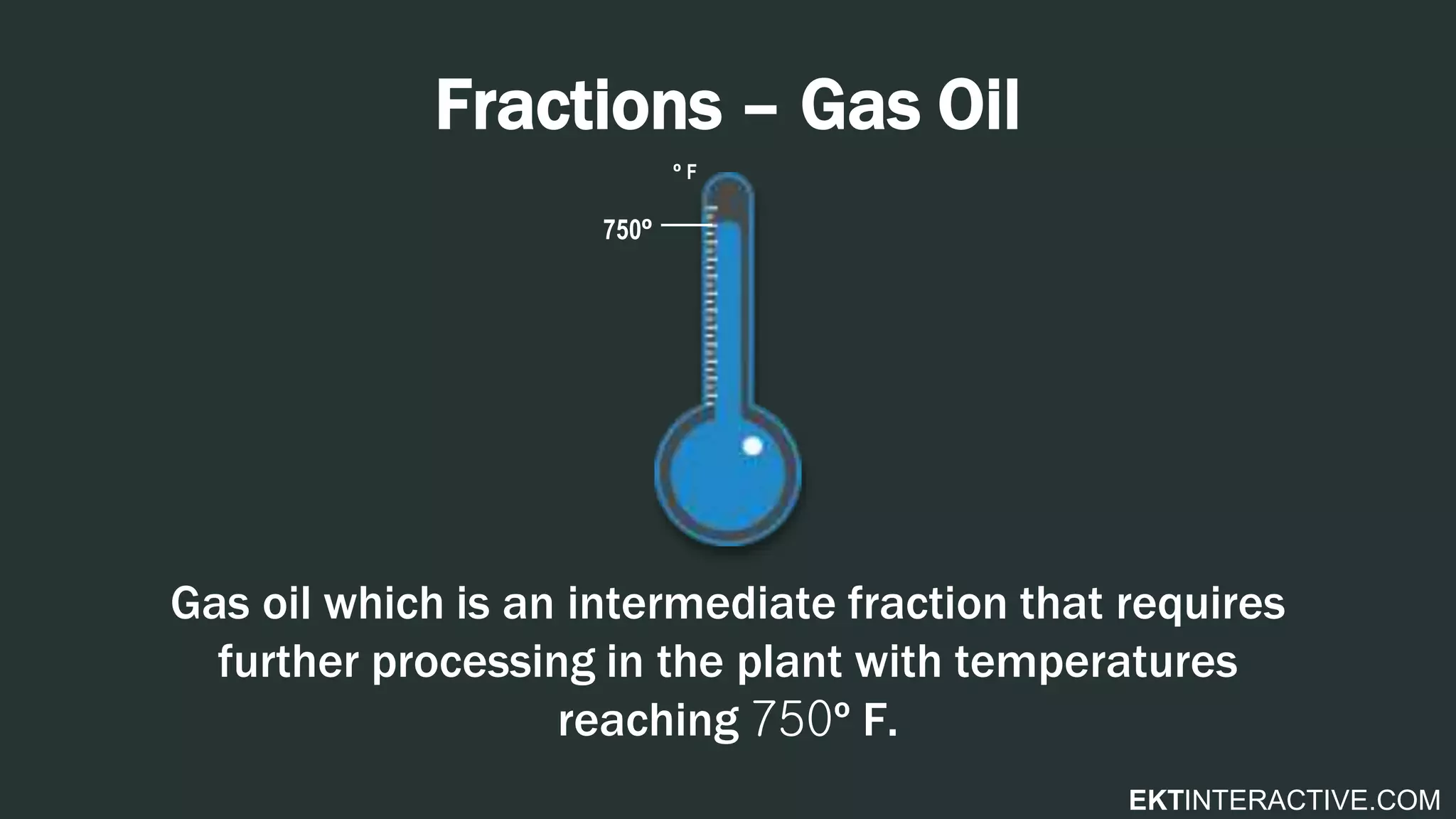 EKTINTERACTIVE.COM
Fractions – Gas Oil
Gas oil which is an intermediate fraction that requires
further processing in the plant with temperatures
reaching 750º F.
750º
º F
 