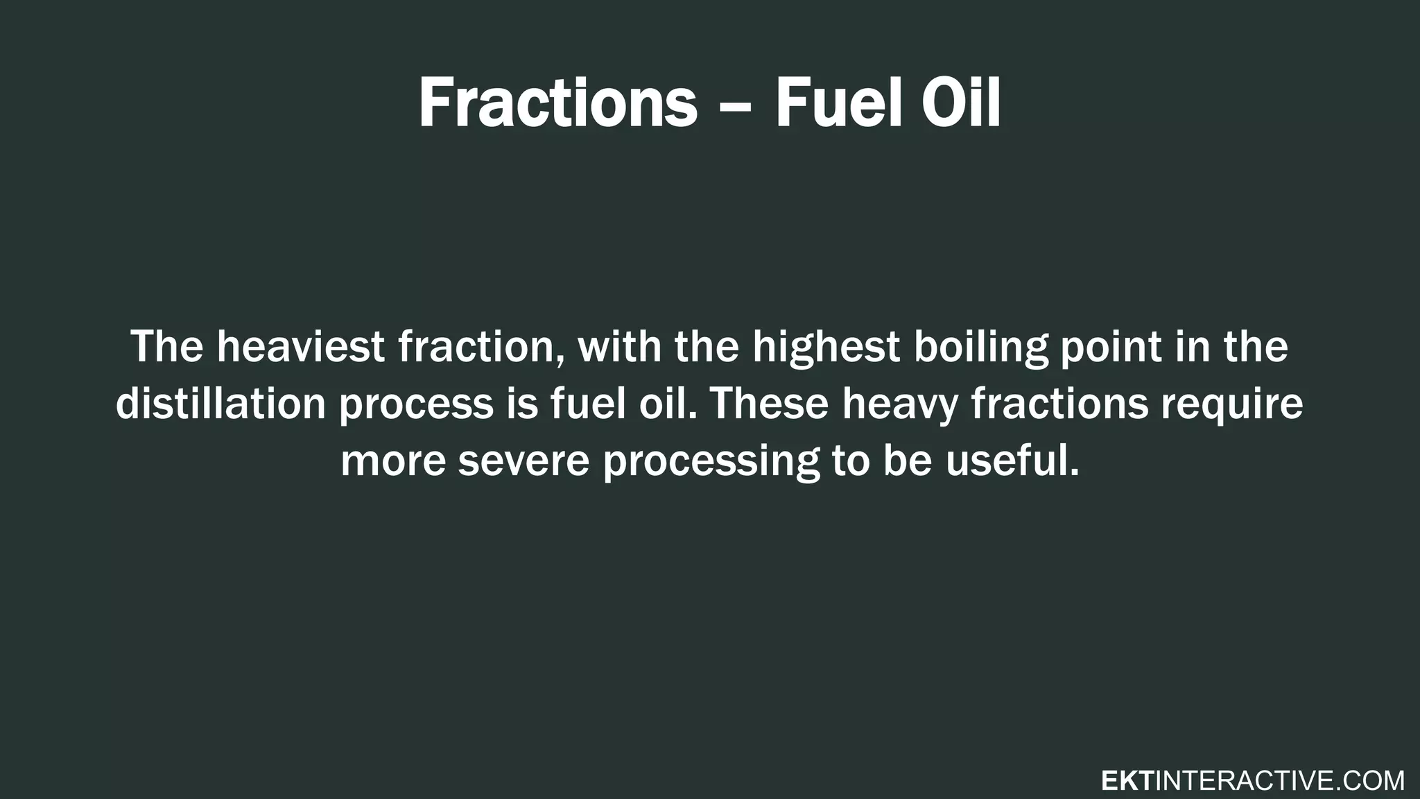 EKTINTERACTIVE.COM
Fractions – Fuel Oil
The heaviest fraction, with the highest boiling point in the
distillation process is fuel oil. These heavy fractions require
more severe processing to be useful.
 