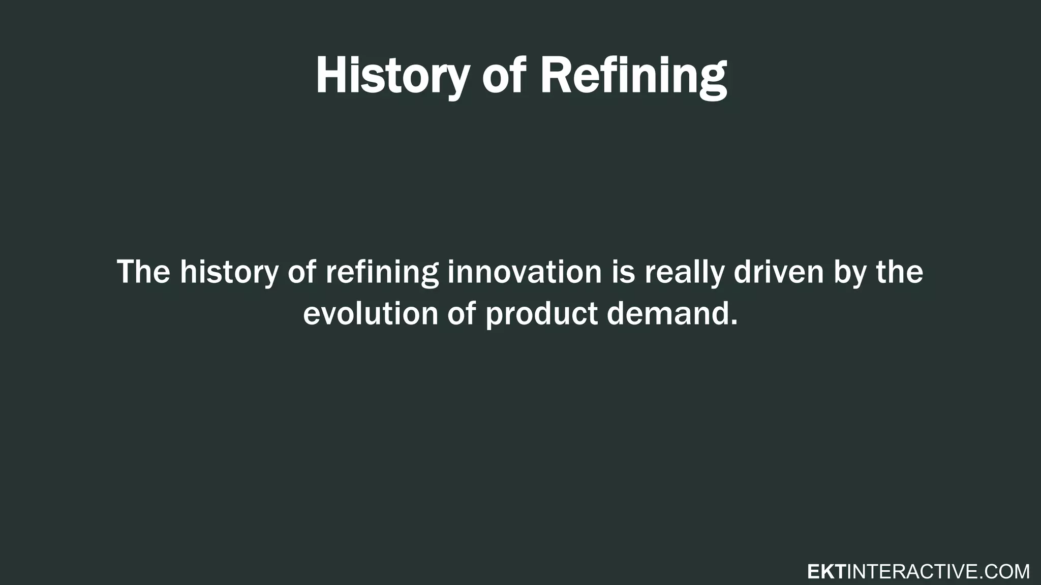 EKTINTERACTIVE.COM
History of Refining
The history of refining innovation is really driven by the
evolution of product demand.
 