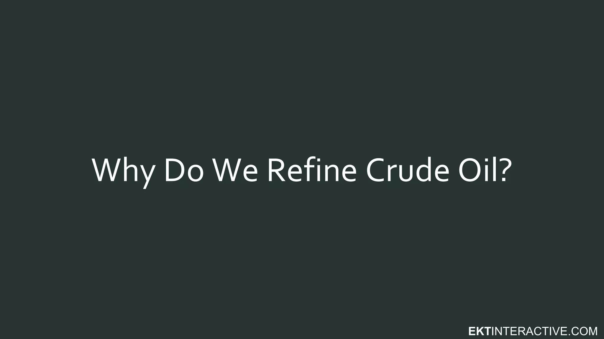 EKTINTERACTIVE.COM
Why Do We Refine Crude Oil?
 