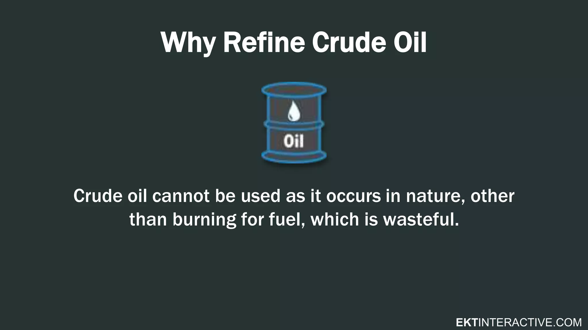 EKTINTERACTIVE.COM
Why Refine Crude Oil
Crude oil cannot be used as it occurs in nature, other
than burning for fuel, which is wasteful.
 