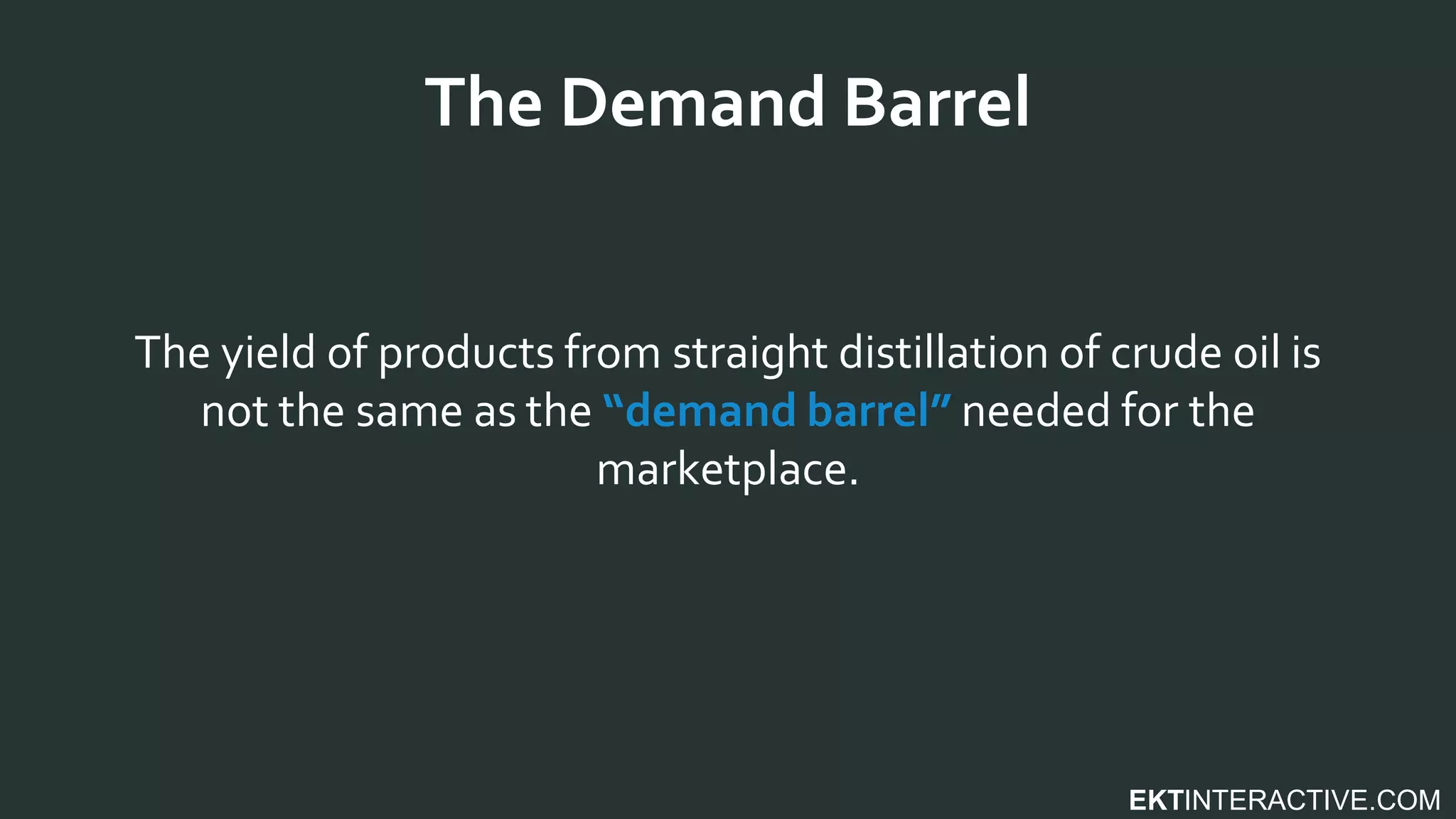 EKTINTERACTIVE.COM
The yield of products from straight distillation of crude oil is
not the same as the “demand barrel” needed for the
marketplace.
The Demand Barrel
 