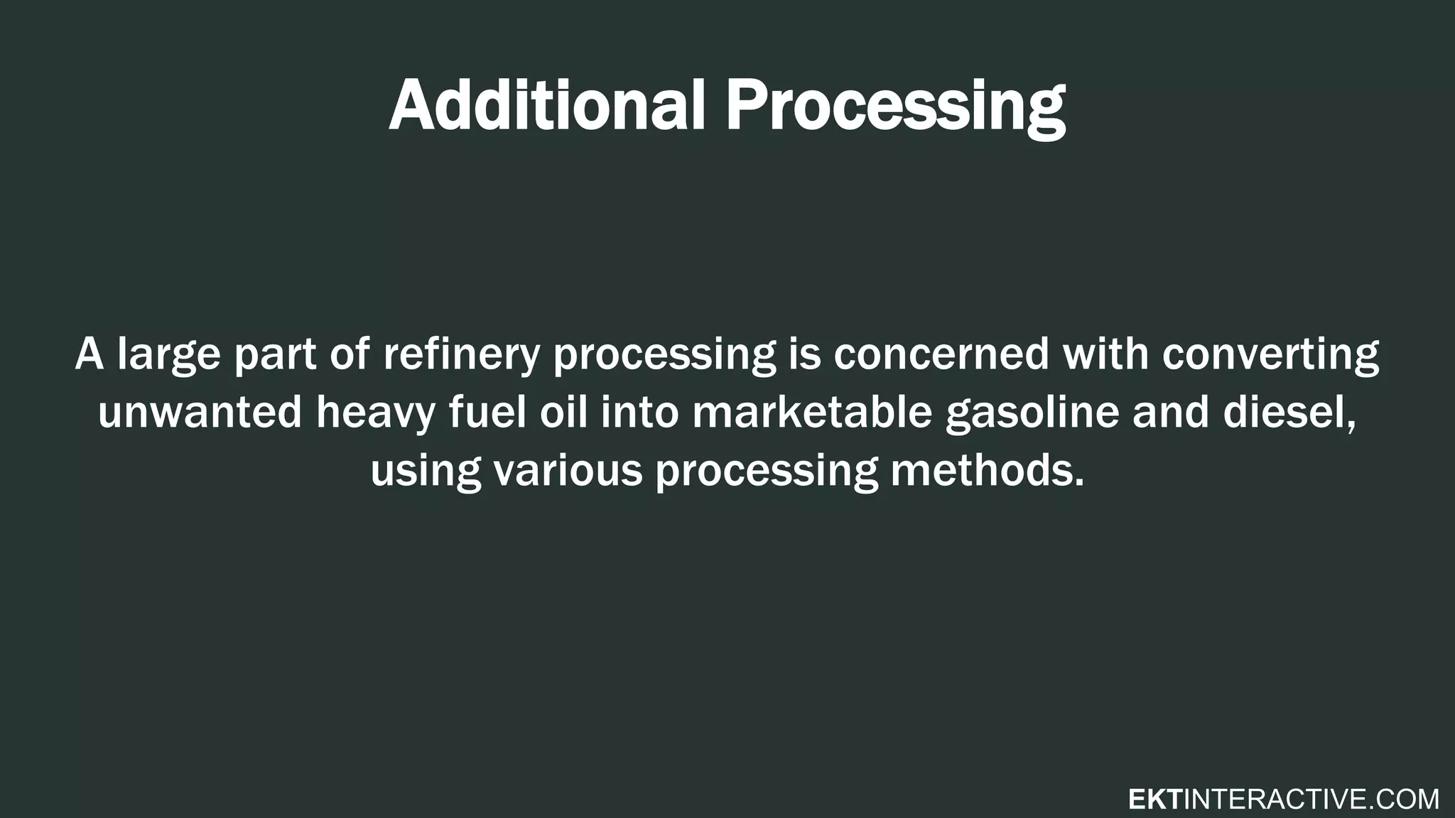 EKTINTERACTIVE.COM
Additional Processing
A large part of refinery processing is concerned with converting
unwanted heavy fuel oil into marketable gasoline and diesel,
using various processing methods.
 