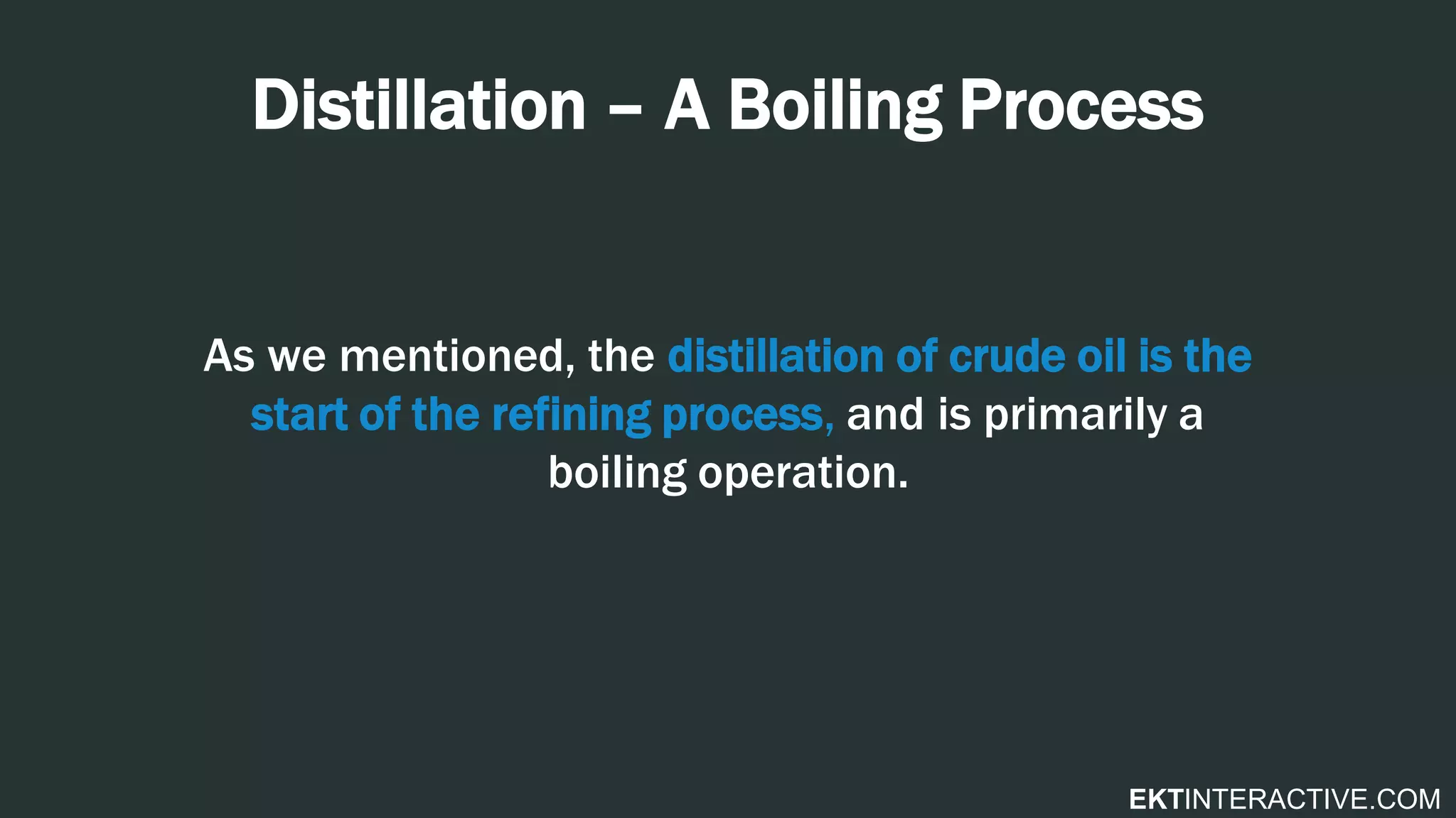 EKTINTERACTIVE.COM
Distillation – A Boiling Process
As we mentioned, the distillation of crude oil is the
start of the refining process, and is primarily a
boiling operation.
 