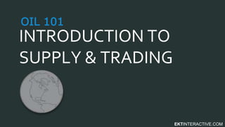 EKTINTERACTIVE.COM
INTRODUCTION TO
SUPPLY & TRADING
OIL 101
 