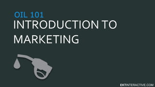 EKTINTERACTIVE.COM
INTRODUCTION TO
MARKETING
OIL 101
 