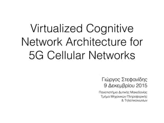 Virtualized Cognitive
Network Architecture for
5G Cellular Networks
Γιώργος Στεφανίδης
9 Δεκεμβρίου 2015
Πανεπιστήμιο Δυτικής Μακεδονίας
Τμήμα Μηχανικών Πληροφορικής
& Τηλεπικοινωνίων
 