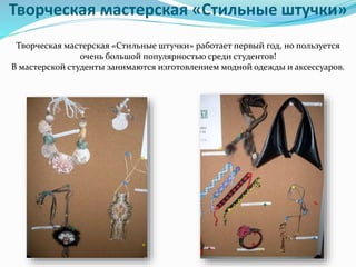 Творческая мастерская «Стильные штучки»
Творческая мастерская «Стильные штучки» работает первый год, но пользуется
очень большой популярностью среди студентов!
В мастерской студенты занимаются изготовлением модной одежды и аксессуаров.
 