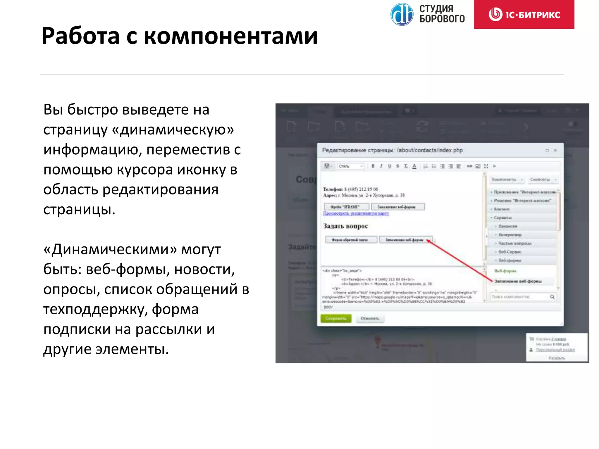 Вы быстро выведете на
страницу «динамическую»
информацию, переместив с
помощью курсора иконку в
область редактирования
страницы.
«Динамическими» могут
быть: веб-формы, новости,
опросы, список обращений в
техподдержку, форма
подписки на рассылки и
другие элементы.
Работа с компонентами
 