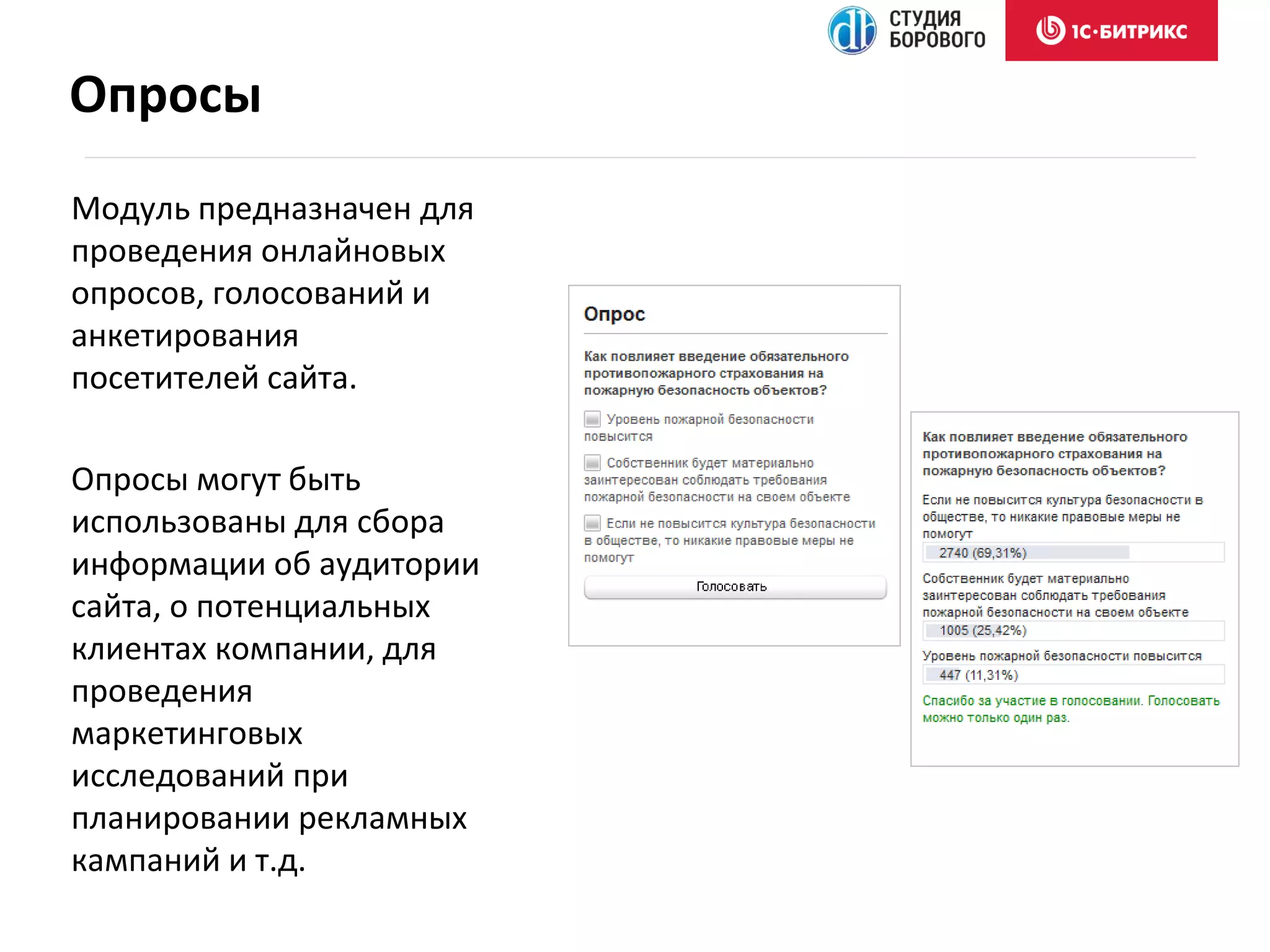 Модуль предназначен для
проведения онлайновых
опросов, голосований и
анкетирования
посетителей сайта.
Опросы могут быть
использованы для сбора
информации об аудитории
сайта, о потенциальных
клиентах компании, для
проведения
маркетинговых
исследований при
планировании рекламных
кампаний и т.д.
Опросы
 